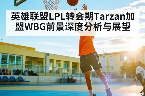 英雄联盟LPL转会期Tarzan加盟WBG前景深度分析与展望