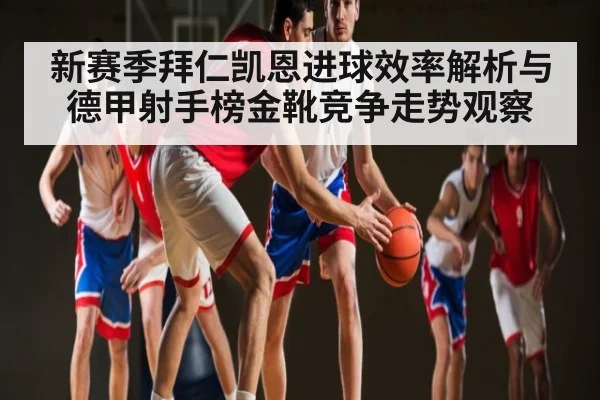 新赛季拜仁凯恩进球效率解析与德甲射手榜金靴竞争走势观察