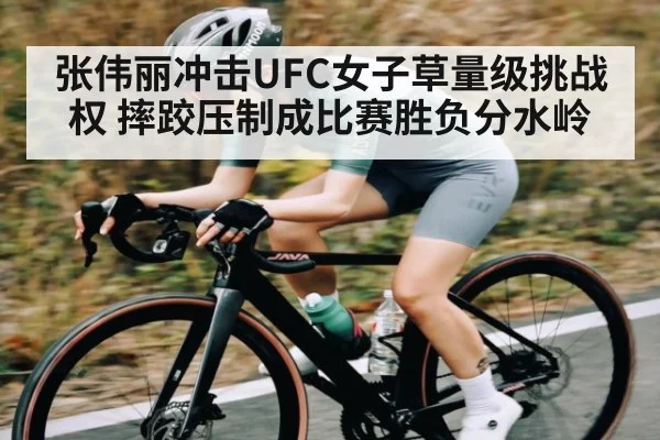 张伟丽冲击UFC女子草量级挑战权 摔跤压制成比赛胜负分水岭