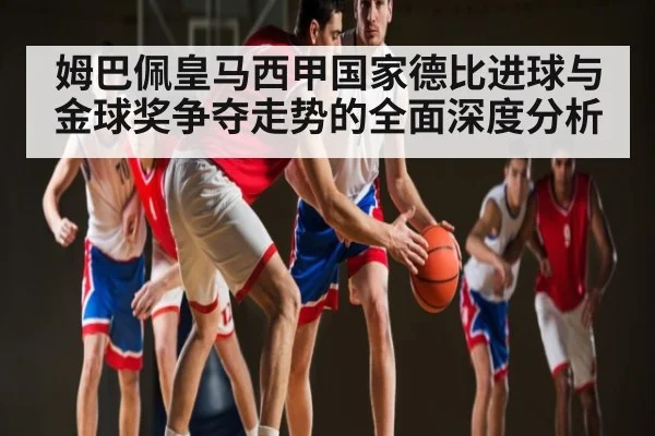 姆巴佩皇马西甲国家德比进球与金球奖争夺走势的全面深度分析