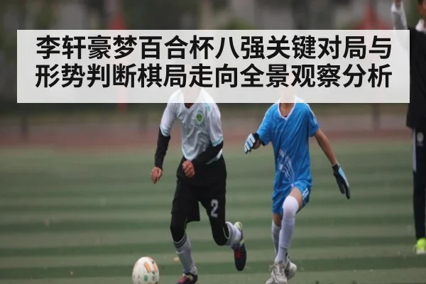 李轩豪梦百合杯八强关键对局与形势判断棋局走向全景观察分析